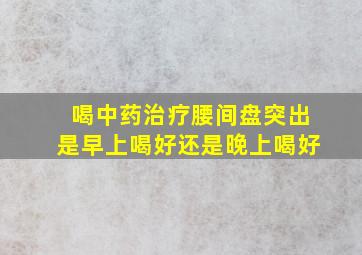 喝中药治疗腰间盘突出是早上喝好还是晚上喝好