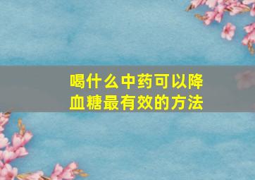 喝什么中药可以降血糖最有效的方法