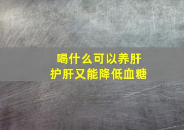 喝什么可以养肝护肝又能降低血糖