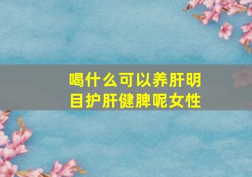 喝什么可以养肝明目护肝健脾呢女性