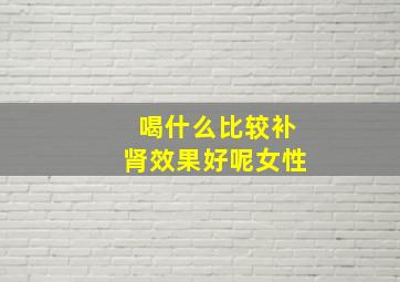 喝什么比较补肾效果好呢女性