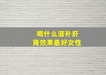 喝什么滋补肝肾效果最好女性