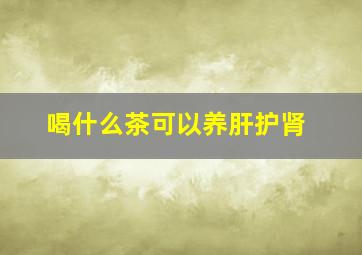 喝什么茶可以养肝护肾