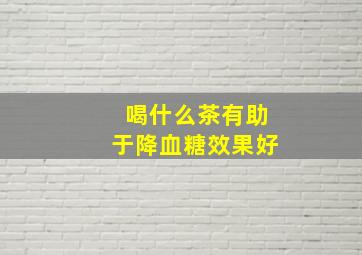 喝什么茶有助于降血糖效果好