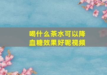 喝什么茶水可以降血糖效果好呢视频