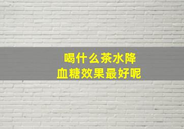 喝什么茶水降血糖效果最好呢