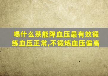 喝什么茶能降血压最有效锻练血压正常,不锻炼血压偏高