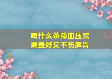 喝什么茶降血压效果最好又不伤脾胃