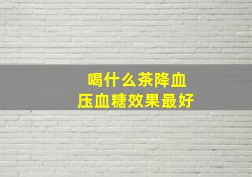 喝什么茶降血压血糖效果最好