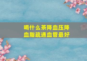 喝什么茶降血压降血脂疏通血管最好