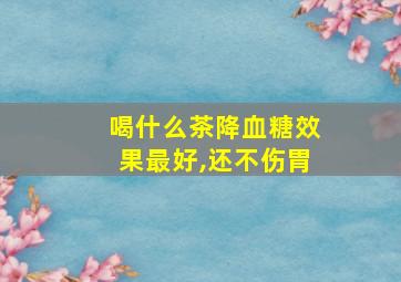 喝什么茶降血糖效果最好,还不伤胃