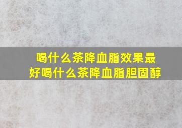 喝什么茶降血脂效果最好喝什么茶降血脂胆固醇