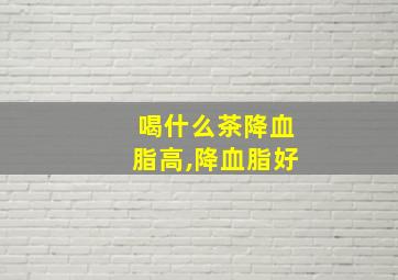 喝什么茶降血脂高,降血脂好