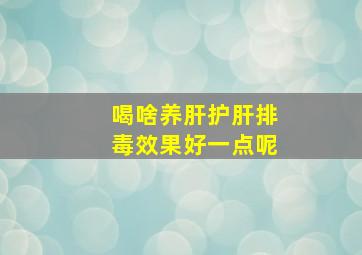 喝啥养肝护肝排毒效果好一点呢