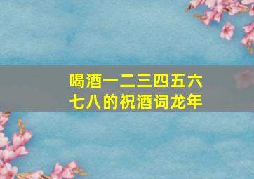 喝酒一二三四五六七八的祝酒词龙年