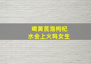 喝黄芪泡枸杞水会上火吗女生