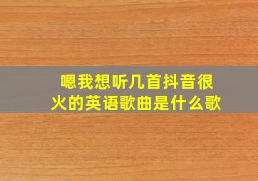 嗯我想听几首抖音很火的英语歌曲是什么歌