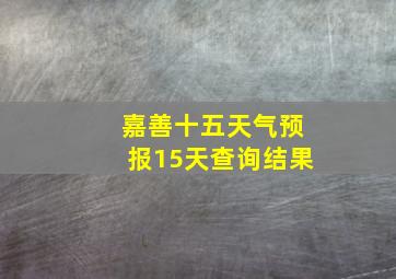 嘉善十五天气预报15天查询结果