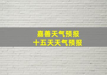 嘉善天气预报十五天天气预报