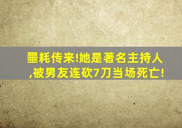 噩耗传来!她是著名主持人,被男友连砍7刀当场死亡!