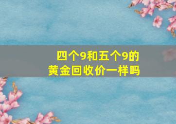 四个9和五个9的黄金回收价一样吗