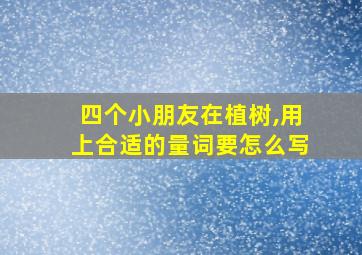 四个小朋友在植树,用上合适的量词要怎么写