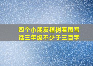 四个小朋友植树看图写话三年级不少于三百字