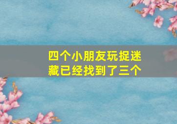 四个小朋友玩捉迷藏已经找到了三个