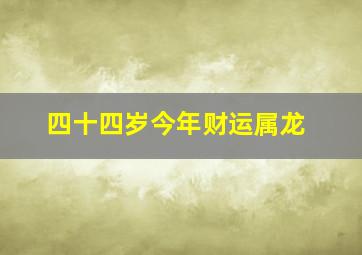 四十四岁今年财运属龙