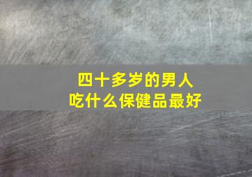 四十多岁的男人吃什么保健品最好