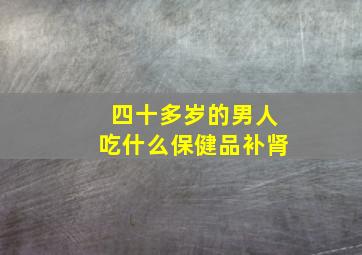 四十多岁的男人吃什么保健品补肾