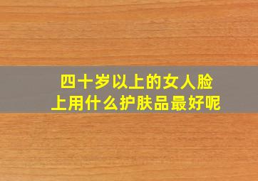 四十岁以上的女人脸上用什么护肤品最好呢