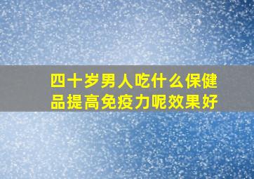 四十岁男人吃什么保健品提高免疫力呢效果好