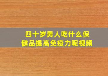 四十岁男人吃什么保健品提高免疫力呢视频