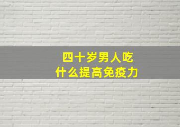 四十岁男人吃什么提高免疫力