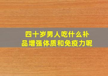 四十岁男人吃什么补品增强体质和免疫力呢