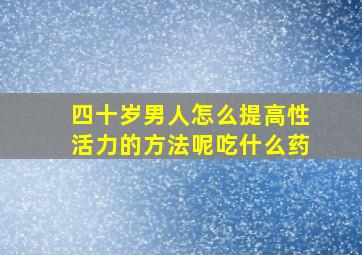 四十岁男人怎么提高性活力的方法呢吃什么药