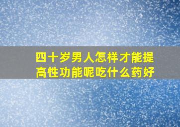 四十岁男人怎样才能提高性功能呢吃什么药好