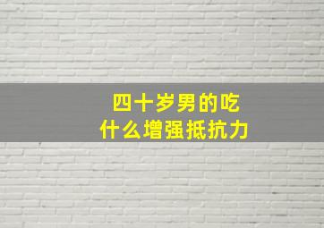 四十岁男的吃什么增强抵抗力