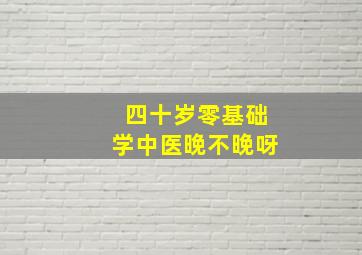 四十岁零基础学中医晚不晚呀