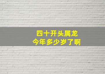 四十开头属龙今年多少岁了啊