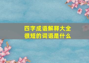 四字成语解释大全很短的词语是什么