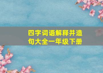 四字词语解释并造句大全一年级下册