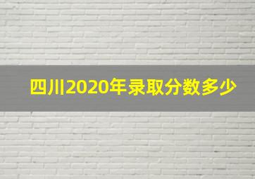 四川2020年录取分数多少