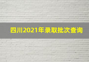 四川2021年录取批次查询