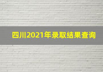 四川2021年录取结果查询