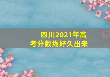 四川2021年高考分数线好久出来