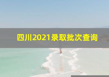 四川2021录取批次查询