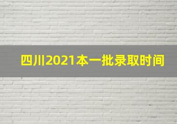 四川2021本一批录取时间