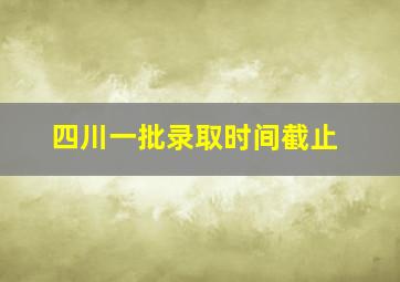 四川一批录取时间截止